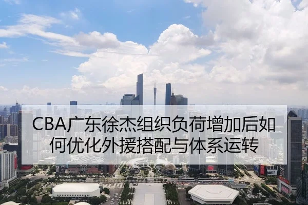 CBA广东徐杰组织负荷增加后如何优化外援搭配与体系运转