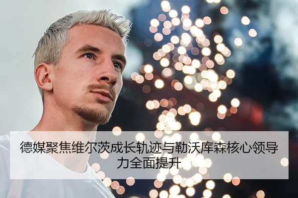 德媒聚焦维尔茨成长轨迹与勒沃库森核心领导力全面提升