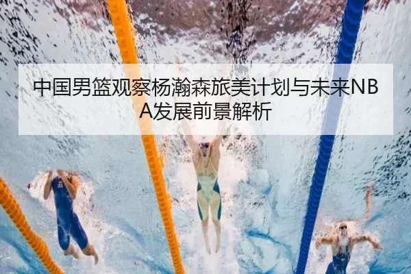 中国男篮观察杨瀚森旅美计划与未来NBA发展前景解析