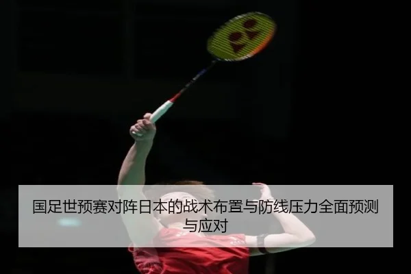 国足世预赛对阵日本的战术布置与防线压力全面预测与应对